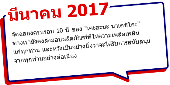 มีนาคม 2017 จัดฉลองครบรอบ 10 ปี ของ เคะอะนะ นาเดชิโกะ ทางเรายังคงส่งมอบผลิตภัณฑ์ที่ให้ความเพลิดเพลินแก่ทุกท่าน และหวังเป็นอย่างยิ่งว่าจะได้รับการสนับสนุนจากทุกท่านอย่างต่อเนื่อง