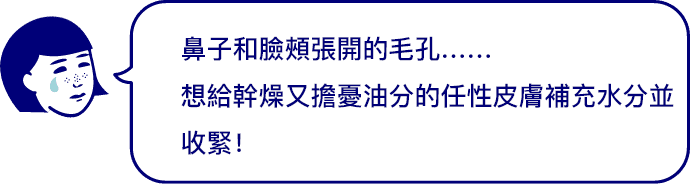 鼻子和臉頰張開的毛孔……想給幹燥又擔憂油分的任性皮膚補充水分並收緊！