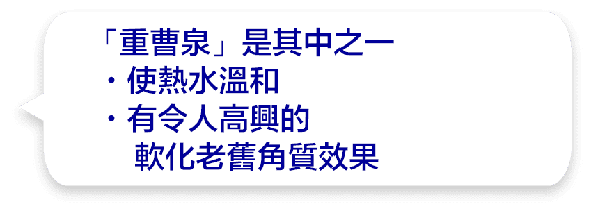 「重曹泉」是其中之一・使熱水溫和・有令人高興的軟化老舊角質效果