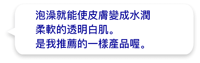 泡澡就能使皮膚變成水潤柔軟的透明白肌。是我推薦的一樣產品喔。