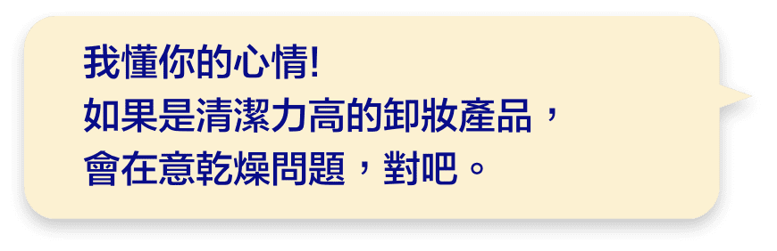 我懂你的心情!如果是清潔力高的卸妝產品，會在意乾燥問題，對吧。