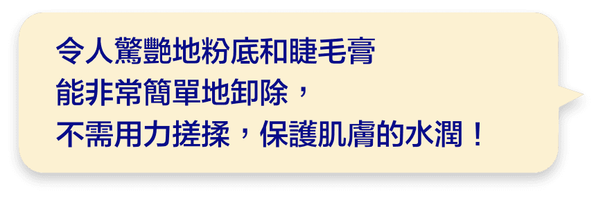 令人驚艷地粉底和睫毛膏能非常簡單地卸除，不需用力搓揉，保護肌膚的水潤！