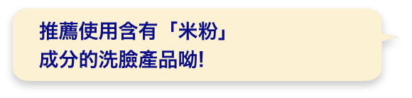 推薦使用含有「米粉」成分的洗臉產品呦!