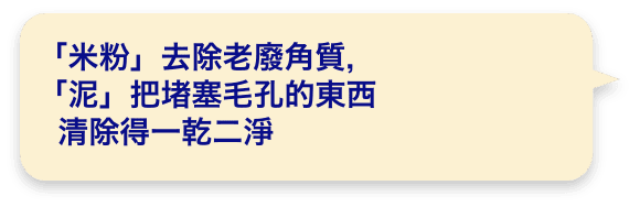 「米粉」去除老廢角質,「泥」把堵塞毛孔的東西清除得一乾二淨