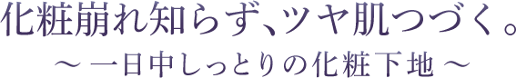 化粧崩れ知らず、ツヤ肌つづく。〜 一日中しっとりの化粧下地 〜