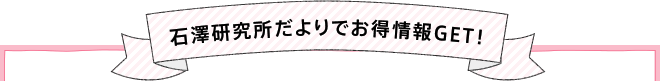 石澤研究所だよりでお得情報GET！