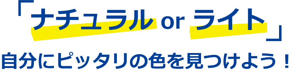 ナチュラル or ライト 自分にピッタリの色を見つけよう！