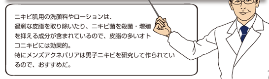 ニキビ肌用の洗顔料やローションは、過剰な皮脂を取り除いたり、ニキビ菌を殺菌・増殖を抑える成分が含まれているので、皮脂の多いオトコニキビには効果的。　特にメンズアクネバリアは男子ニキビを研究して作られているので、おすすめだ。