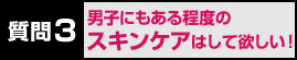 質問3　男子にもある程度のスキンケアはして欲しい！