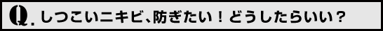 Q.しつこいニキビ、防ぎたい！どうしたらいい？