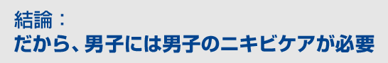 結論：だから、男子には男子のニキビケアが必要