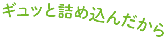 ギュッと詰め込んだから