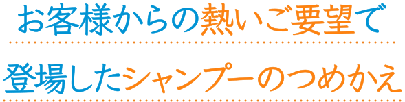 お客様からの熱いご要望で登場したシャンプーのつめかえ