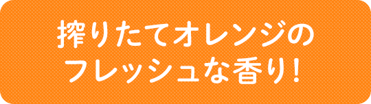 搾りたてオレンジのフレッシュな香り!