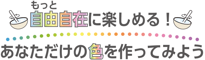 もっと自由自在に楽しめる！あなただけの色を作ってみよう