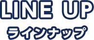 Line Up ラインナップ