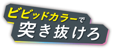 ビビットカラーで突き抜けろ