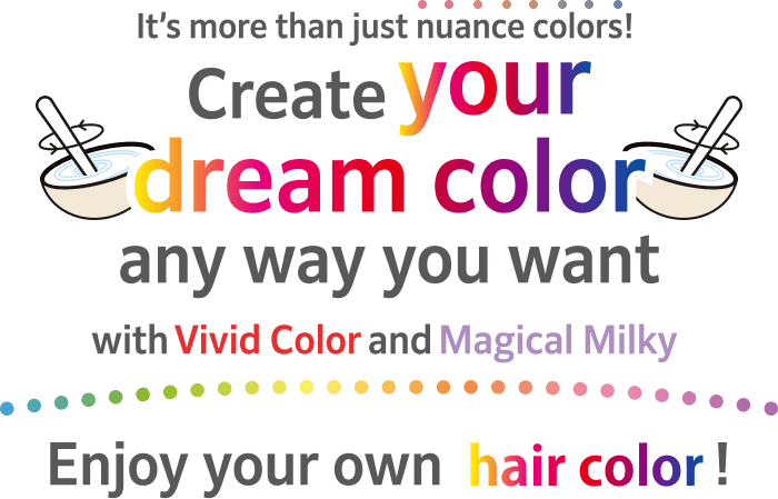 It’s more than just nuance colors!Create your dream color any way you want with Vivid Color and Magical Milky Enjoy your own hair color!