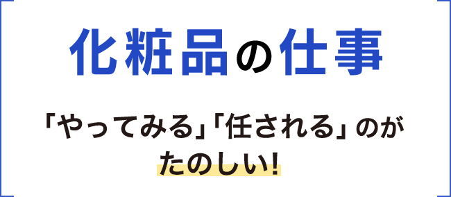 化粧品の仕事 「やってみる」「任される」「突っ走る」のがたのしい!