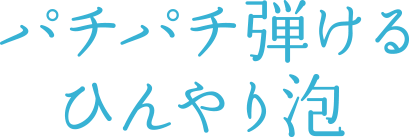 パチパチ弾ける　ひんやり泡