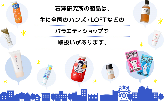 石澤研究所の製品は、主に全国のハンズ、ロフトなどのバラエティショップで取扱いがあります。