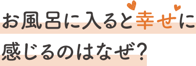 お風呂に入ると幸せに感じるのはなぜ？