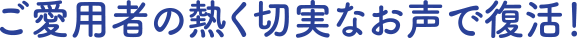 ご愛用者の熱く切実なお声で復活！