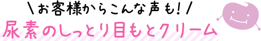 お客様からこんな声も！尿素のしっとり目もとクリーム