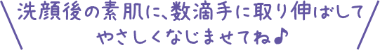 洗顔後の素肌に、数滴手に取り伸ばしてやさしくなじませてね♪