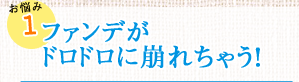 お悩み1　ファンデがドロドロに崩れちゃう！