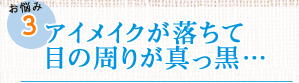お悩み3　アイメイクが落ちて目の周りが真っ黒…