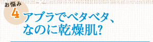 お悩み4　アブラでベタベタ、なのに乾燥肌？