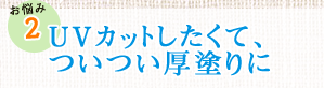 お悩み2　UVカットしたくて、ついつい厚塗りに