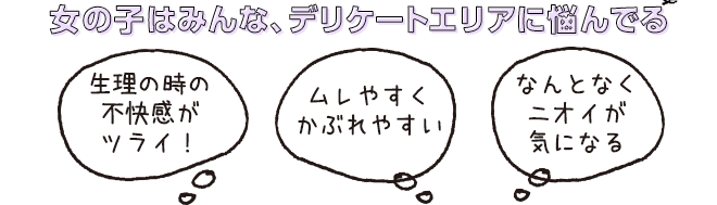 女の子はみんな、デリケートエリアに悩んでる　「生理の不快感がツライ！」「ムレやすくかぶれやすい」「なんとなくニオイが気になる」