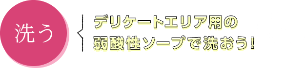 洗う　デリケートエリア用の弱酸性ソープで洗おう！