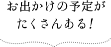 お出かけの予定がたくさんある！