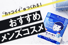目指せ！イイ男　男性向けのスキンケアで好感度＆清潔感UP