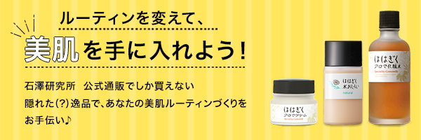 ルーティンを変えて、美肌を手に入れよう!石澤研究所 公式通販でしか買えない隠れた(?)逸品で、
あなたの美肌ルーティーンづくりをお手伝い♪
