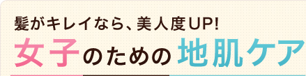髪がキレイなら、美人度UP！女子のための地肌ケア