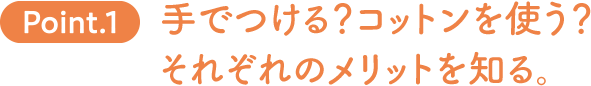 Point.1 手でつける？コットンを使う？それぞれのメリットを知る。