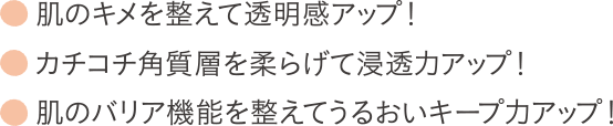 肌のキメを整えて透明感アップ！ カチコチ角質層を柔らげて浸透力アップ！ 肌のバリア機能を整えてうるおいキープ力アップ!