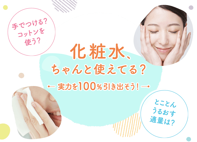 化粧水　ちゃんとつかえてる？ 実力を100%引き出そう！手でつける?コットンを使う? とことんうるおす適量は?