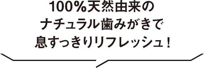 100％天然由来のナチュラル歯みがきで息すっきりリフレッシュ！