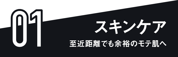 01 スキンケア 至近距離でも余裕のモテ肌へ