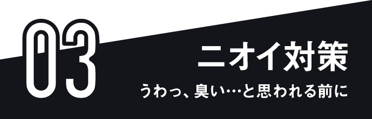 03 ニオイ対策 うわっ、臭い…と思われる前に