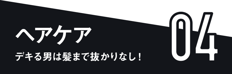 04 ヘアケア デキる男は髪まで抜かりなし！