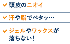 頭皮のニオイ　汗や脂でペタッ…　ジェルやワックスが 落ちない！