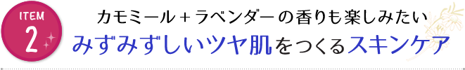 カモミール＋ラベンダーの香りも楽しみたい みずみずしいツヤ肌をつくるスキンケア