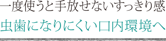 一度使うと手放せないすっきり感　虫歯になりにくい口内環境へ