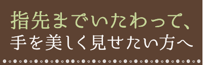 指先までいたわって、手を美しく見せたい方へ